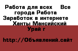 Работа для всех! - Все города Работа » Заработок в интернете   . Ханты-Мансийский,Урай г.